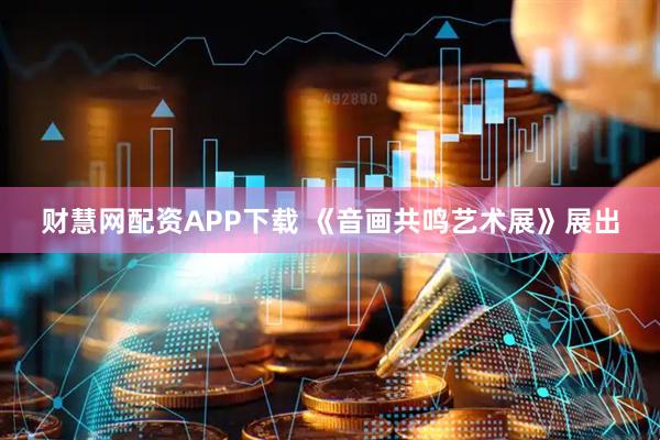 财慧网配资APP下载 《音画共鸣艺术展》展出