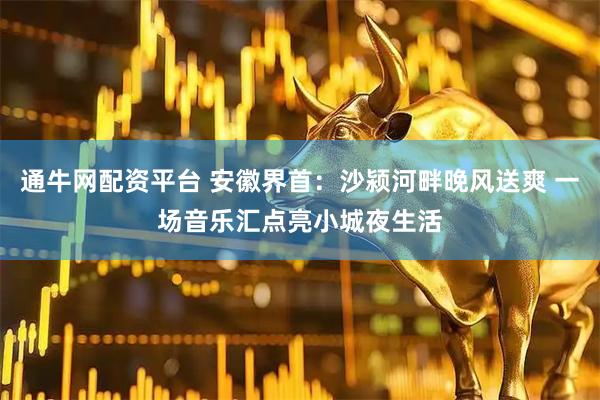 通牛网配资平台 安徽界首：沙颍河畔晚风送爽 一场音乐汇点亮小城夜生活