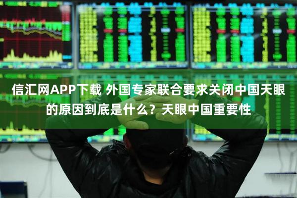 信汇网APP下载 外国专家联合要求关闭中国天眼的原因到底是什么?天眼中国重要性