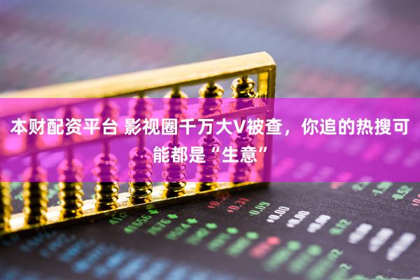 本财配资平台 影视圈千万大V被查，你追的热搜可能都是“生意”