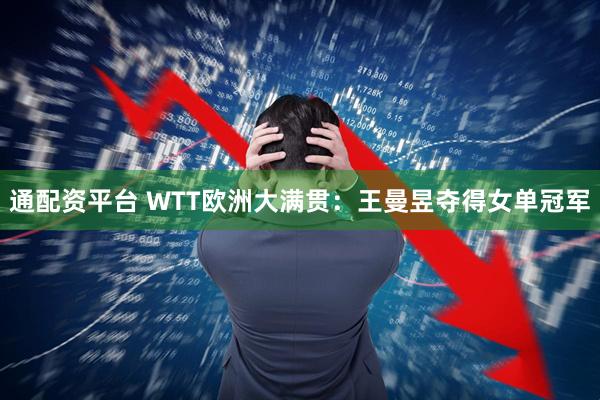 通配资平台 WTT欧洲大满贯：王曼昱夺得女单冠军