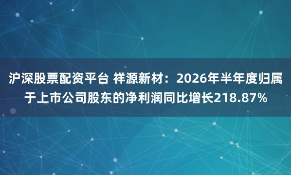 沪深股票配资平台 祥源新材：2026年半年度归属于上市公司股东的净利润同比增长218.87%