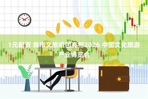 1元配资 我市文旅组团亮相2026 中国文化旅游产业博览会