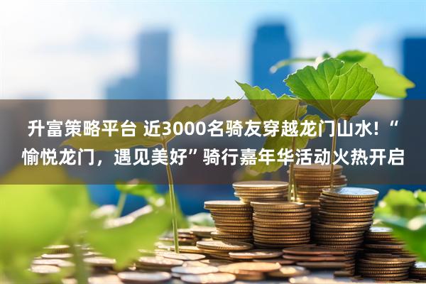 升富策略平台 近3000名骑友穿越龙门山水! “愉悦龙门，遇见美好”骑行嘉年华活动火热开启
