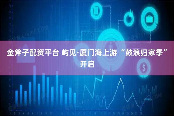 金斧子配资平台 屿见·厦门海上游 “鼓浪归家季”开启