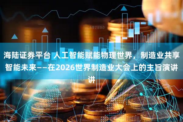 海陆证券平台 人工智能赋能物理世界，制造业共享智能未来——在2026世界制造业大会上的主旨演讲