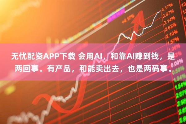 无忧配资APP下载 会用AI，和靠AI赚到钱，是两回事。有产品，和能卖出去，也是两码事。